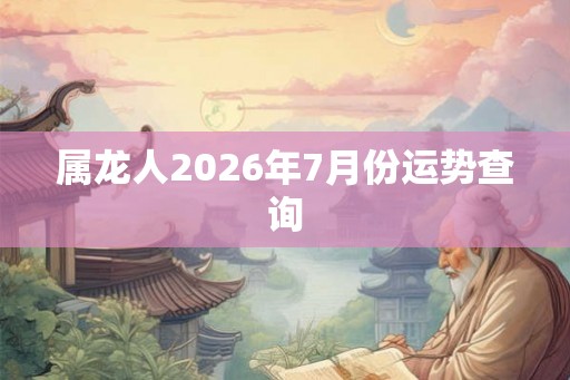 属龙人2026年7月份运势查询 属龙人2026年7月份运势查询
