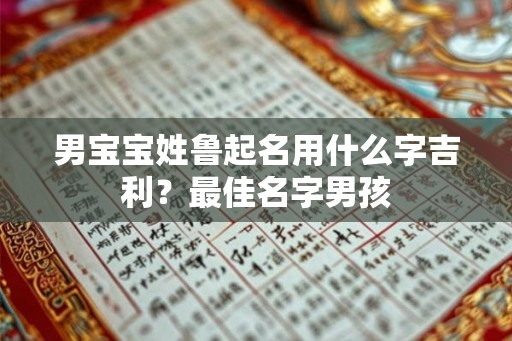 男宝宝姓鲁起名用什么字吉利?最佳名字男孩 男宝宝姓鲁起名用什么字吉利?最佳名字男孩