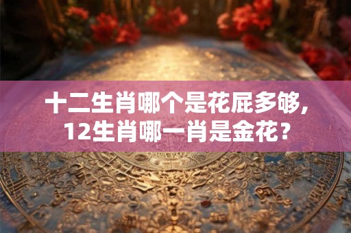 十二生肖哪个是花屁多够,12生肖哪一肖是金花？