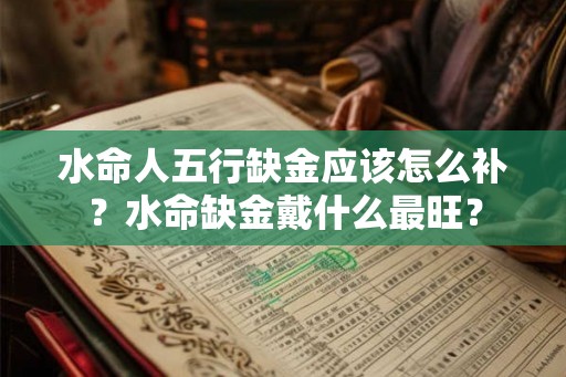 水命人五行缺金应该怎么补？水命缺金戴什么最旺？