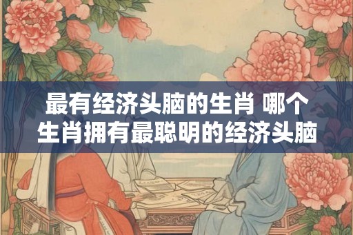 最有经济头脑的生肖 哪个生肖拥有最聪明的经济头脑