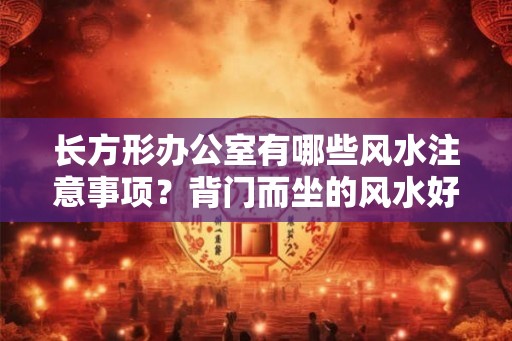 长方形办公室有哪些风水注意事项?背门而坐的风水好吗? 长方形办公室有哪些风水注意事项?背门而坐的风水好吗?