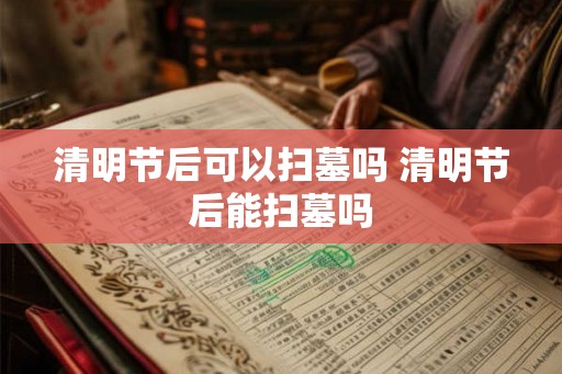 清明节后可以扫墓吗 清明节后能扫墓吗