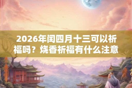 2026年闰四月十三可以祈福吗？烧香祈福有什么注意事项？