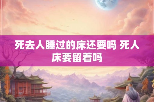 死去人睡过的床还要吗 死人床要留着吗
