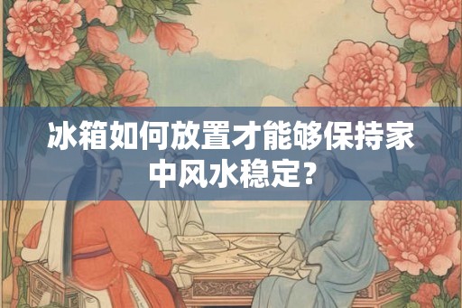 冰箱如何放置才能够保持家中风水稳定？