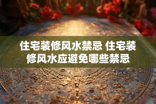 住宅装修风水禁忌 住宅装修风水应避免哪些禁忌