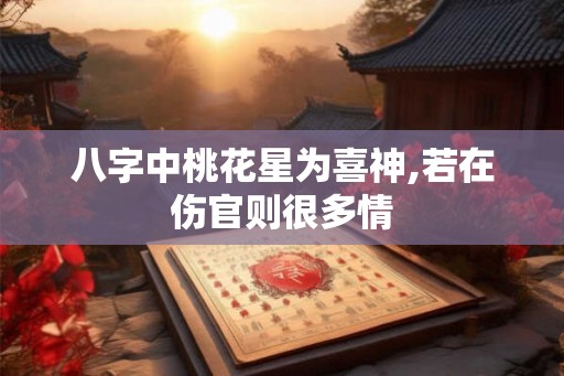 八字中桃花星为喜神,若在伤官则很多情 八字中桃花星为喜神,若在伤官则很多情