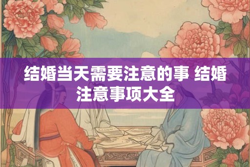 结婚当天需要注意的事 结婚注意事项大全