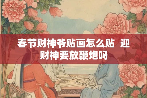 春节财神爷贴画怎么贴  迎财神要放鞭炮吗