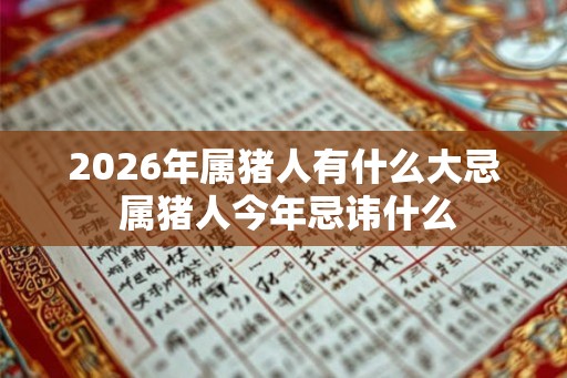 2026年属猪人有什么大忌 属猪人今年忌讳什么