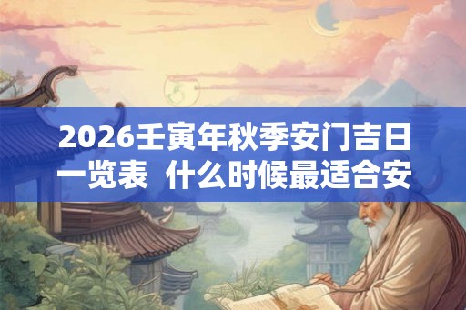 2026壬寅年秋季安门吉日一览表 什么时候最适合安门 2026壬寅年秋季安门吉日一览表 什么时候最适合安门