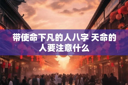 带使命下凡的人八字 天命的人要注意什么