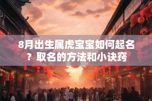 8月出生属虎宝宝如何起名？取名的方法和小诀窍