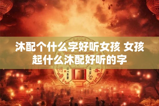 沐配个什么字好听女孩 女孩起什么沐配好听的字