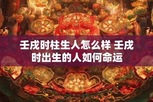 壬戌时柱生人怎么样 壬戌时出生的人如何命运