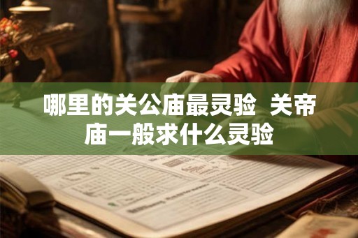 哪里的关公庙最灵验  关帝庙一般求什么灵验