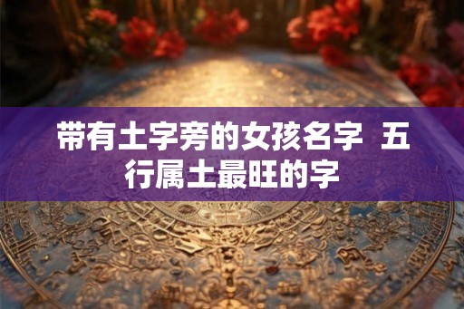 带有土字旁的女孩名字 五行属土最旺的字 带有土字旁的女孩名字 五行属土最旺的字