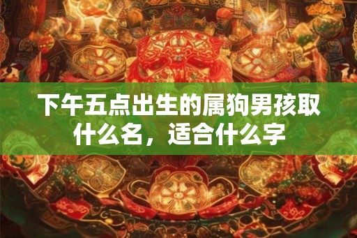 下午五点出生的属狗男孩取什么名，适合什么字