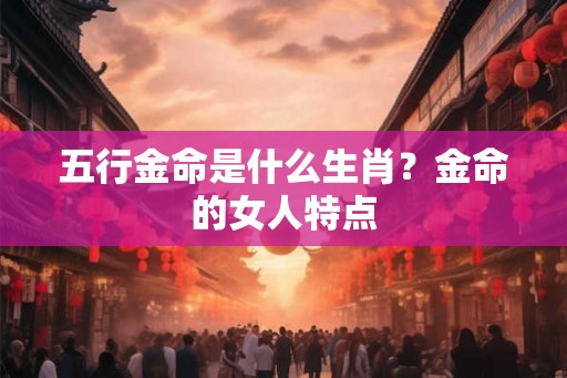 五行金命是什么生肖？金命的女人特点