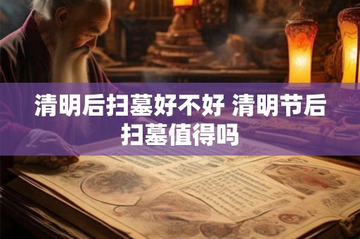 清明后扫墓好不好 清明节后扫墓值得吗