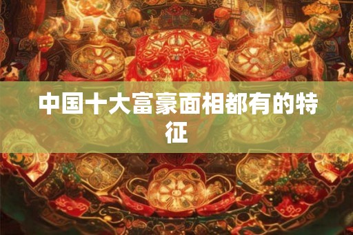 中国十大富豪面相都有的特征