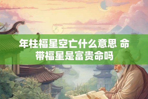 年柱福星空亡什么意思 命带福星是富贵命吗 年柱福星空亡什么意思 命带福星是富贵命吗