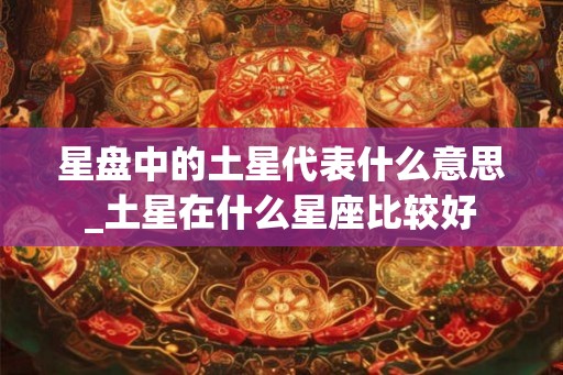 星盘中的土星代表什么意思_土星在什么星座比较好