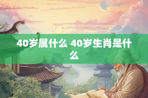 40岁属什么 40岁生肖是什么 40岁属什么 40岁生肖是什么