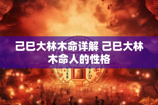 己巳大林木命详解 己巳大林木命人的性格 己巳大林木命详解 己巳大林木命人的性格