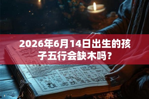 2026年6月14日出生的孩子五行会缺木吗？