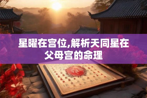星曜在宫位,解析天同星在父母宫的命理 星曜在宫位,解析天同星在父母宫的命理