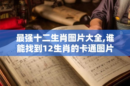 最强十二生肖图片大全,谁能找到12生肖的卡通图片啊？