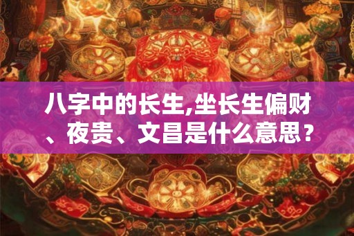 八字中的长生,坐长生偏财、夜贵、文昌是什么意思？