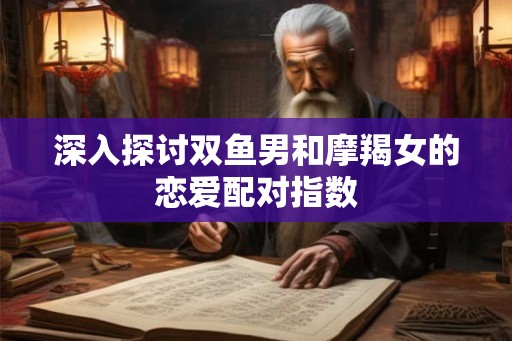 深入探讨双鱼男和摩羯女的恋爱配对指数