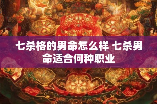 七杀格的男命怎么样 七杀男命适合何种职业
