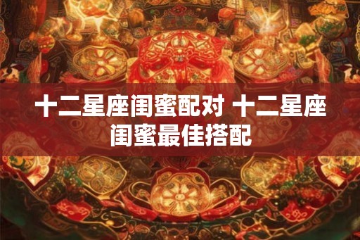 十二星座闺蜜配对 十二星座闺蜜最佳搭配
