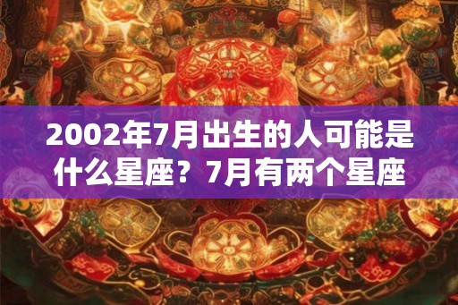 2002年7月出生的人可能是什么星座？7月有两个星座吗？