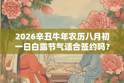 2026辛丑牛年农历八月初一日白露节气适合签约吗？