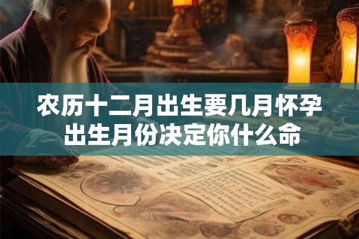 农历十二月出生要几月怀孕 出生月份决定你什么命