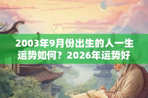 2003年9月份出生的人一生运势如何?2026年运势好不好? 2003年9月份出生的人一生运势如何?2026年运势好不好?