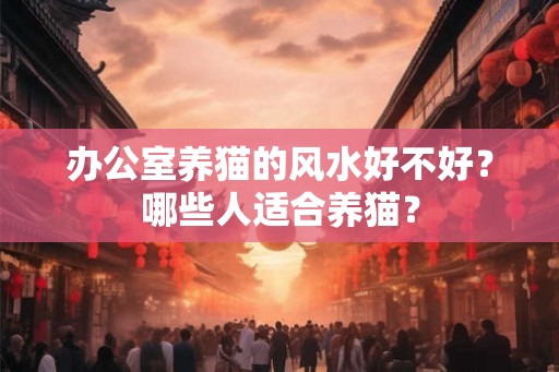 办公室养猫的风水好不好？哪些人适合养猫？