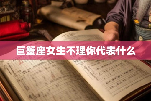 巨蟹座女生不理你代表什么