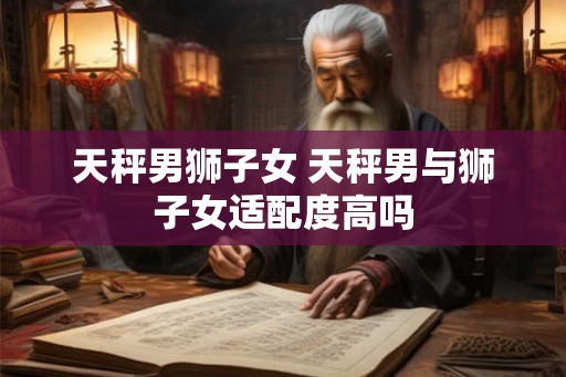 天秤男狮子女 天秤男与狮子女适配度高吗