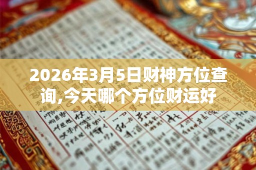 2026年3月5日财神方位查询,今天哪个方位财运好 2026年3月5日财神方位查询,今天哪个方位财运好