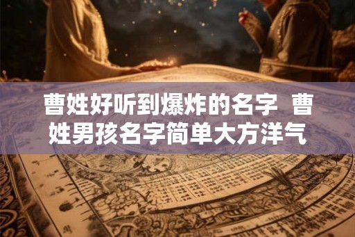 曹姓好听到爆炸的名字  曹姓男孩名字简单大方洋气