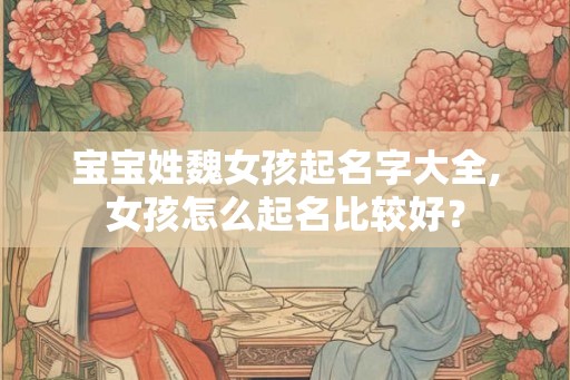 宝宝姓魏女孩起名字大全,女孩怎么起名比较好？