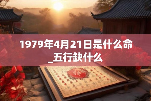 1979年4月21日是什么命_五行缺什么