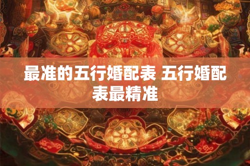 最准的五行婚配表 五行婚配表最精准 最准的五行婚配表 五行婚配表最精准