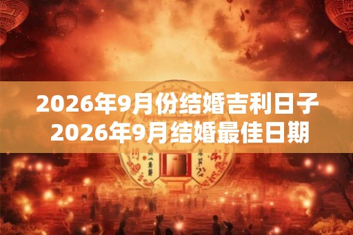 2026年9月份结婚吉利日子 2026年9月结婚最佳日期 2026年9月份结婚吉利日子 2026年9月结婚最佳日期
